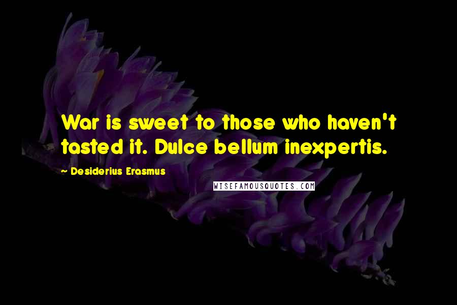 Desiderius Erasmus Quotes: War is sweet to those who haven't tasted it. Dulce bellum inexpertis.