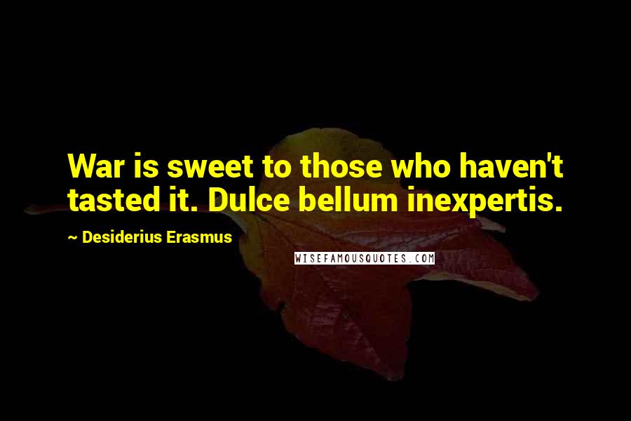 Desiderius Erasmus Quotes: War is sweet to those who haven't tasted it. Dulce bellum inexpertis.