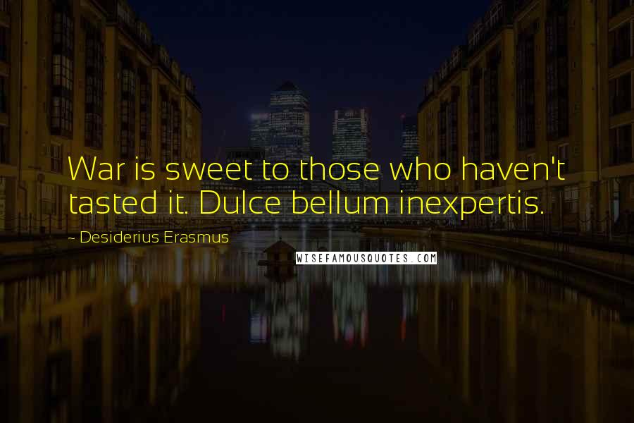 Desiderius Erasmus Quotes: War is sweet to those who haven't tasted it. Dulce bellum inexpertis.