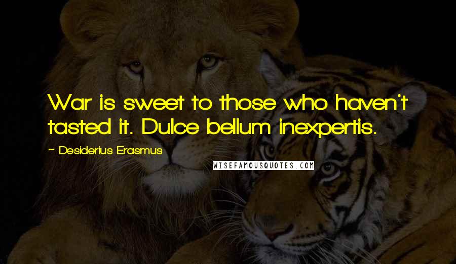 Desiderius Erasmus Quotes: War is sweet to those who haven't tasted it. Dulce bellum inexpertis.