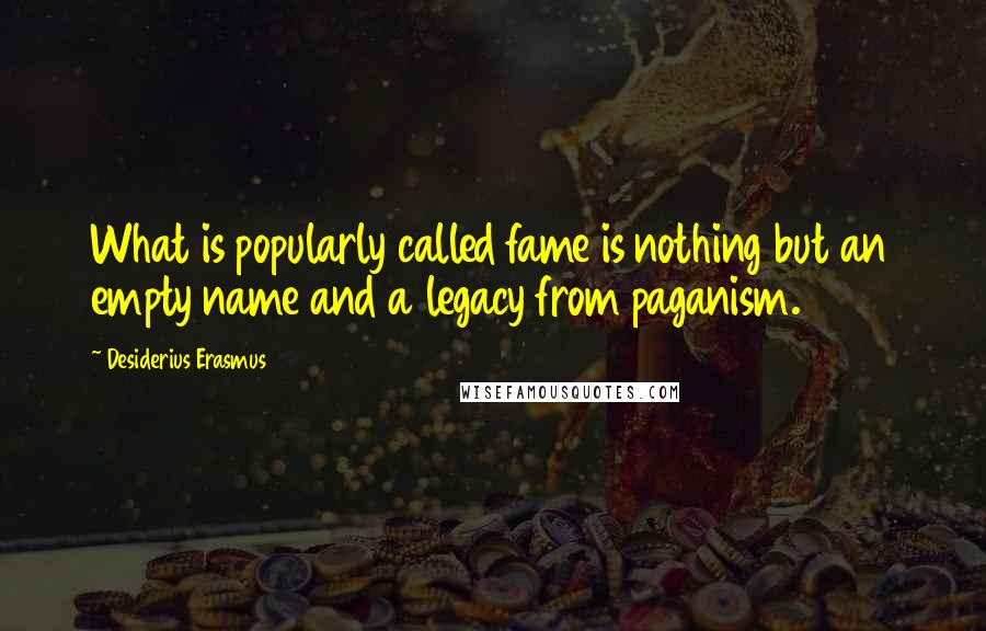 Desiderius Erasmus Quotes: What is popularly called fame is nothing but an empty name and a legacy from paganism.