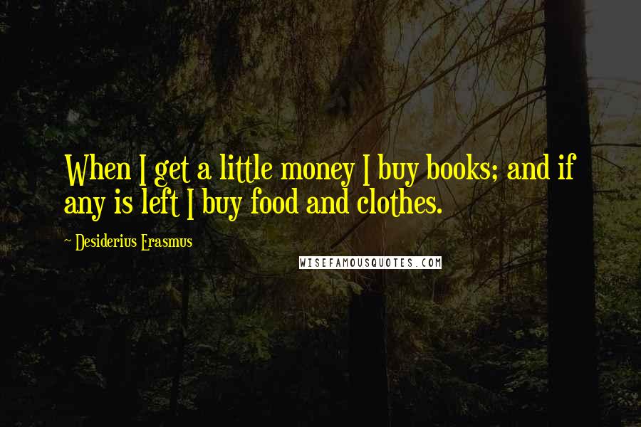 Desiderius Erasmus Quotes: When I get a little money I buy books; and if any is left I buy food and clothes.