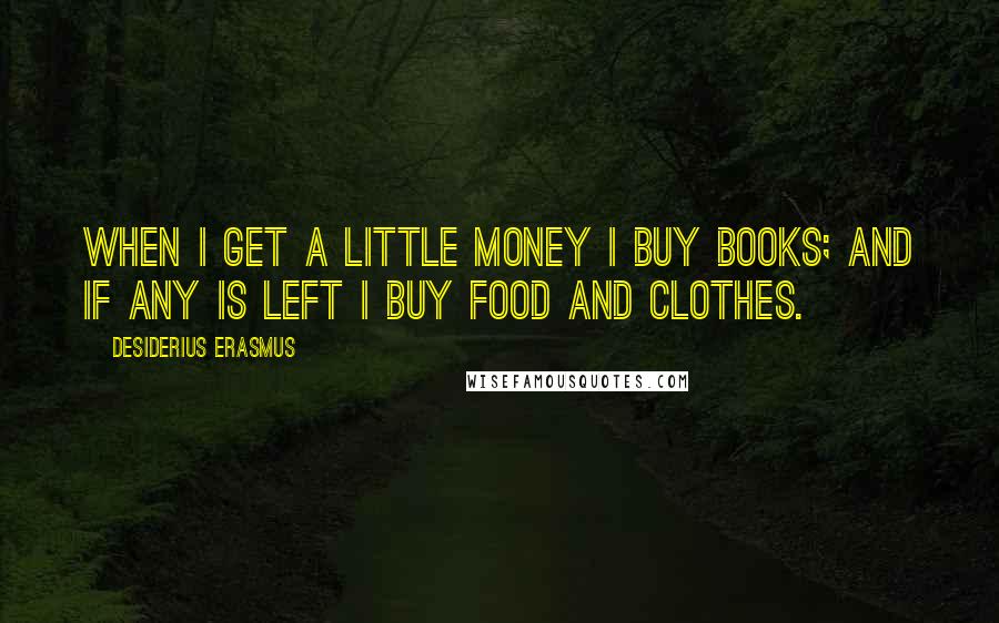 Desiderius Erasmus Quotes: When I get a little money I buy books; and if any is left I buy food and clothes.