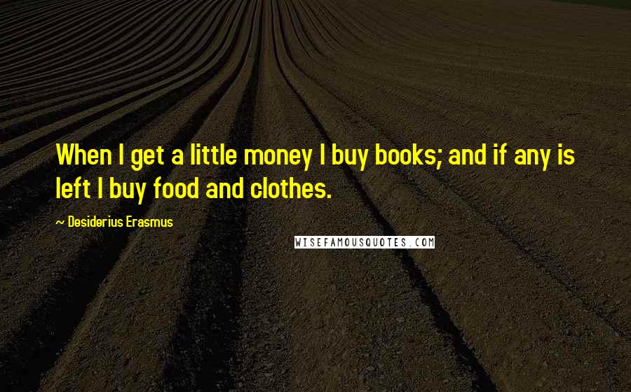 Desiderius Erasmus Quotes: When I get a little money I buy books; and if any is left I buy food and clothes.