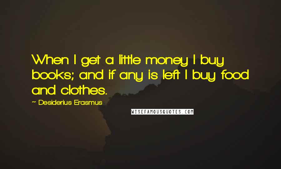 Desiderius Erasmus Quotes: When I get a little money I buy books; and if any is left I buy food and clothes.