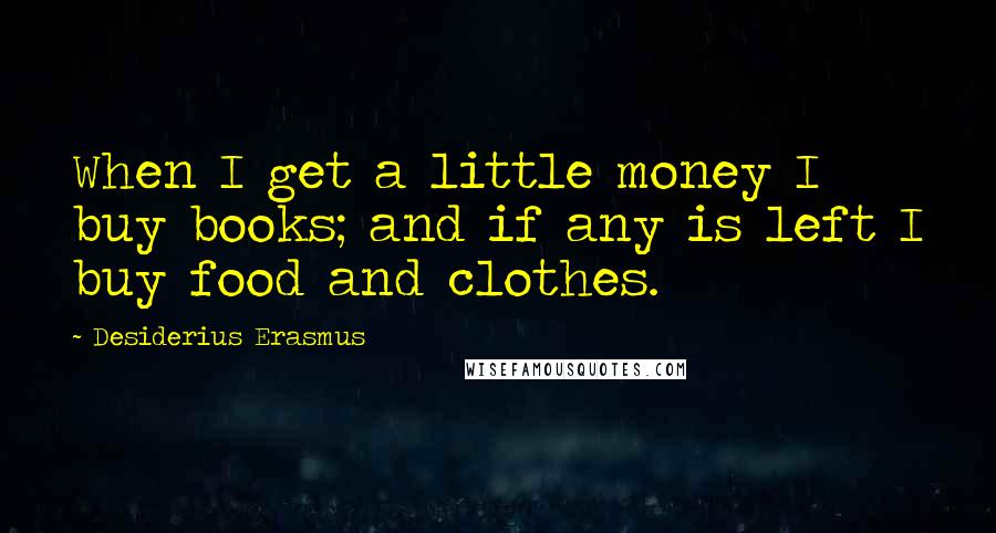 Desiderius Erasmus Quotes: When I get a little money I buy books; and if any is left I buy food and clothes.