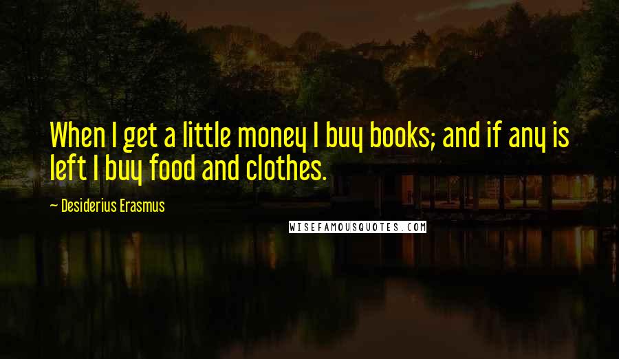 Desiderius Erasmus Quotes: When I get a little money I buy books; and if any is left I buy food and clothes.