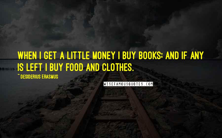 Desiderius Erasmus Quotes: When I get a little money I buy books; and if any is left I buy food and clothes.