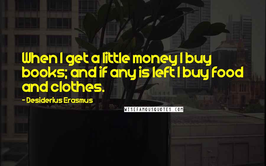 Desiderius Erasmus Quotes: When I get a little money I buy books; and if any is left I buy food and clothes.