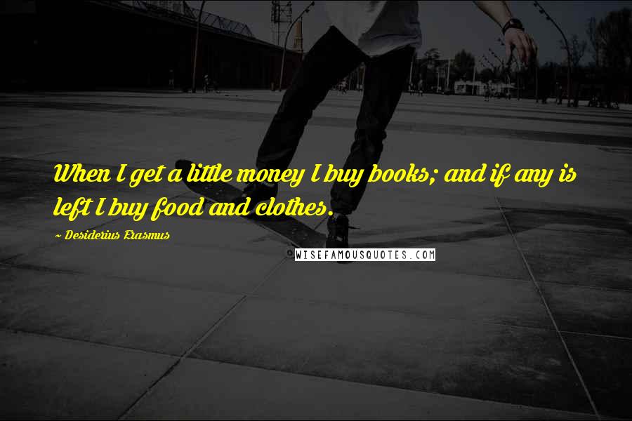 Desiderius Erasmus Quotes: When I get a little money I buy books; and if any is left I buy food and clothes.