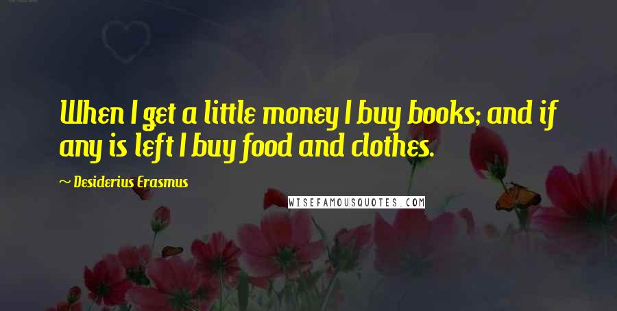 Desiderius Erasmus Quotes: When I get a little money I buy books; and if any is left I buy food and clothes.