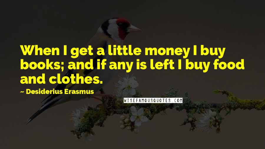 Desiderius Erasmus Quotes: When I get a little money I buy books; and if any is left I buy food and clothes.