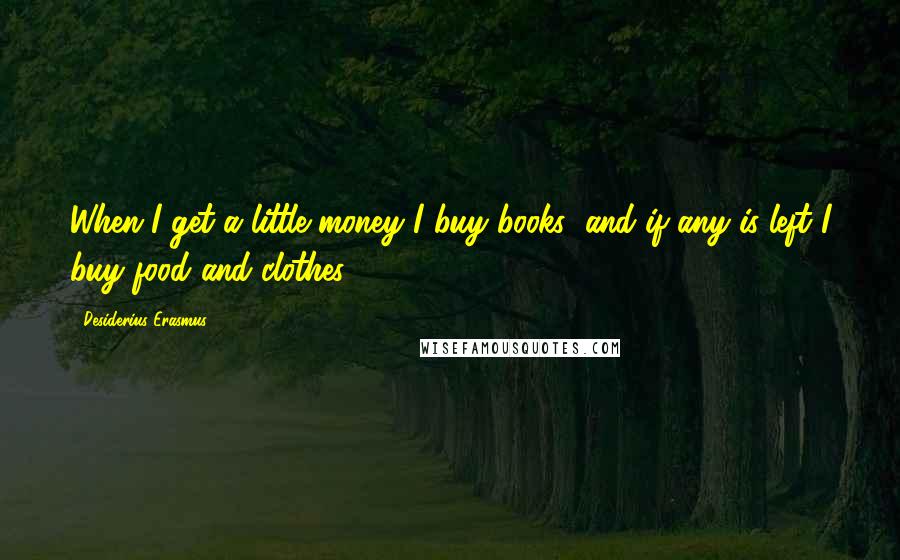 Desiderius Erasmus Quotes: When I get a little money I buy books; and if any is left I buy food and clothes.