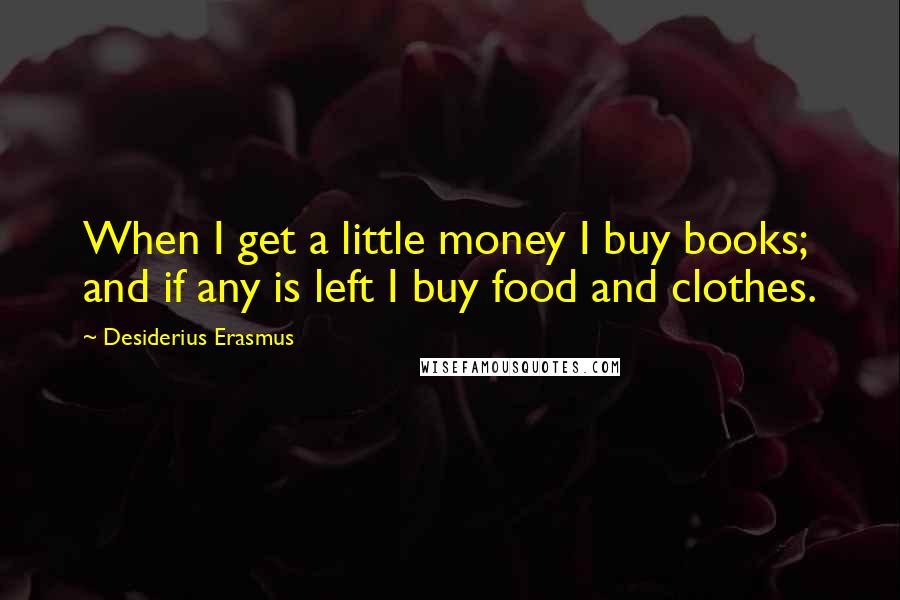 Desiderius Erasmus Quotes: When I get a little money I buy books; and if any is left I buy food and clothes.