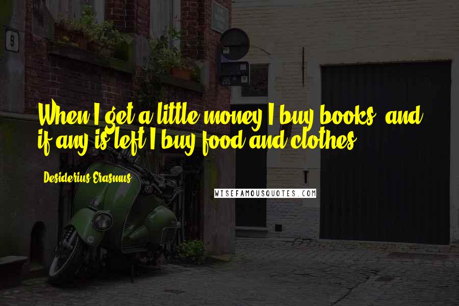 Desiderius Erasmus Quotes: When I get a little money I buy books; and if any is left I buy food and clothes.