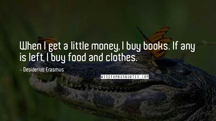 Desiderius Erasmus Quotes: When I get a little money, I buy books. If any is left, I buy food and clothes.