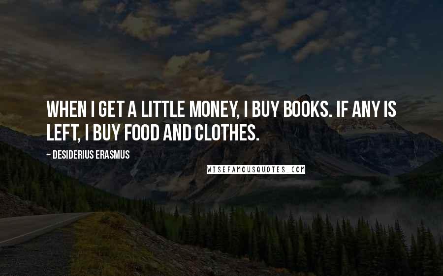 Desiderius Erasmus Quotes: When I get a little money, I buy books. If any is left, I buy food and clothes.