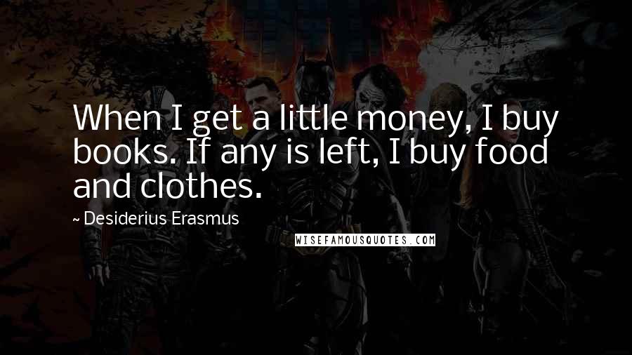 Desiderius Erasmus Quotes: When I get a little money, I buy books. If any is left, I buy food and clothes.