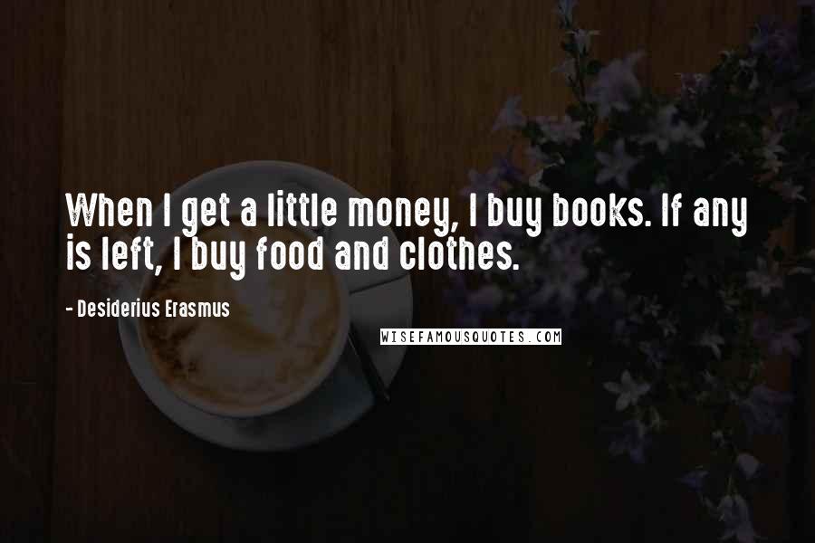 Desiderius Erasmus Quotes: When I get a little money, I buy books. If any is left, I buy food and clothes.