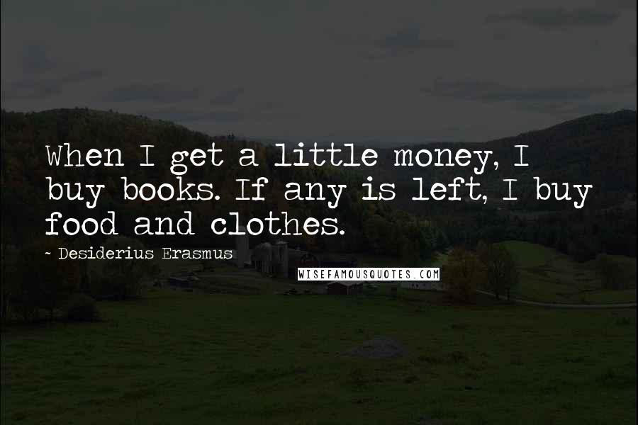 Desiderius Erasmus Quotes: When I get a little money, I buy books. If any is left, I buy food and clothes.