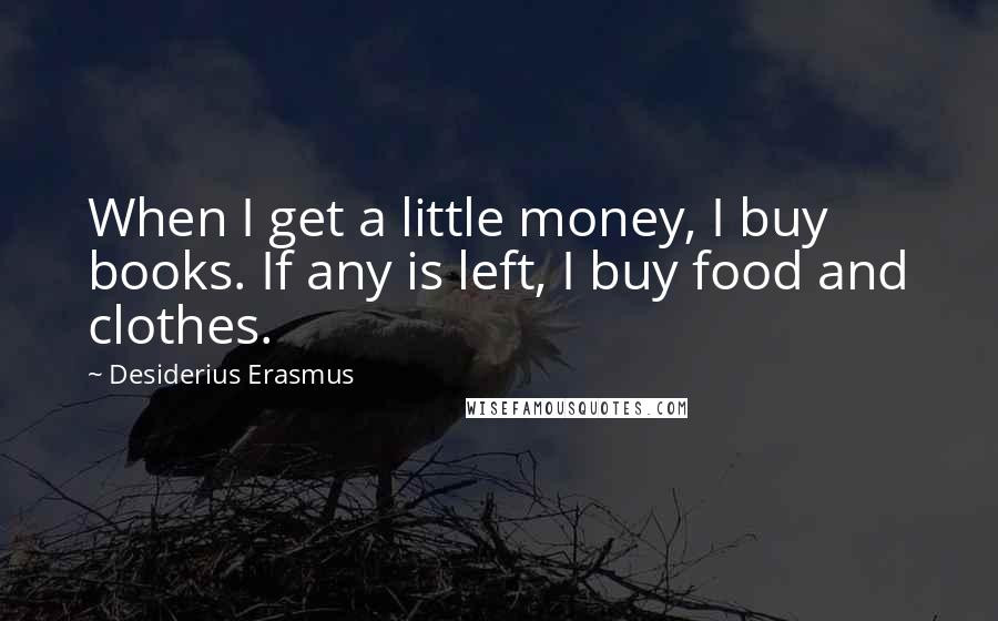 Desiderius Erasmus Quotes: When I get a little money, I buy books. If any is left, I buy food and clothes.