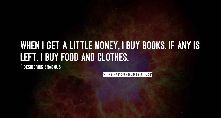 Desiderius Erasmus Quotes: When I get a little money, I buy books. If any is left, I buy food and clothes.