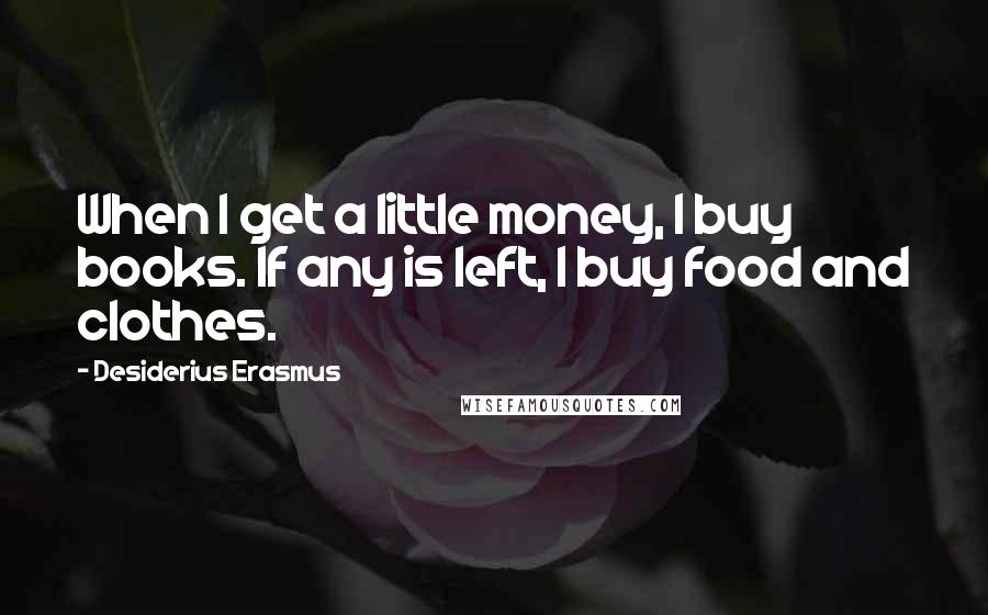 Desiderius Erasmus Quotes: When I get a little money, I buy books. If any is left, I buy food and clothes.