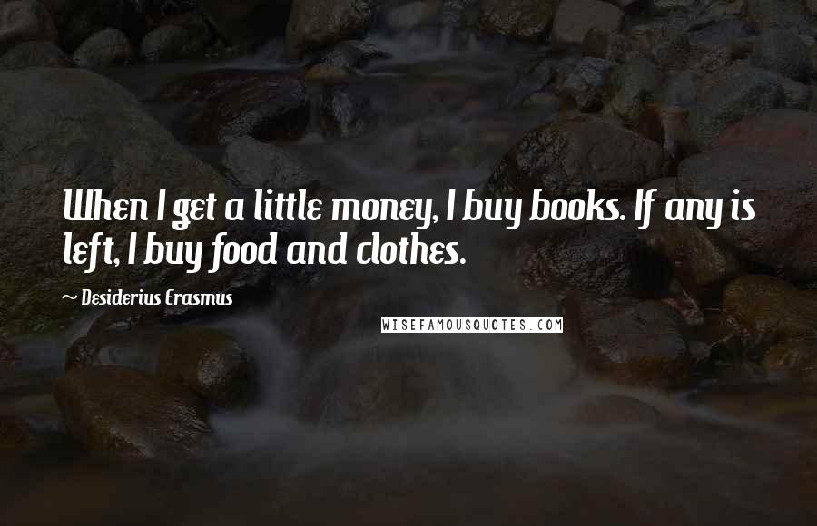 Desiderius Erasmus Quotes: When I get a little money, I buy books. If any is left, I buy food and clothes.