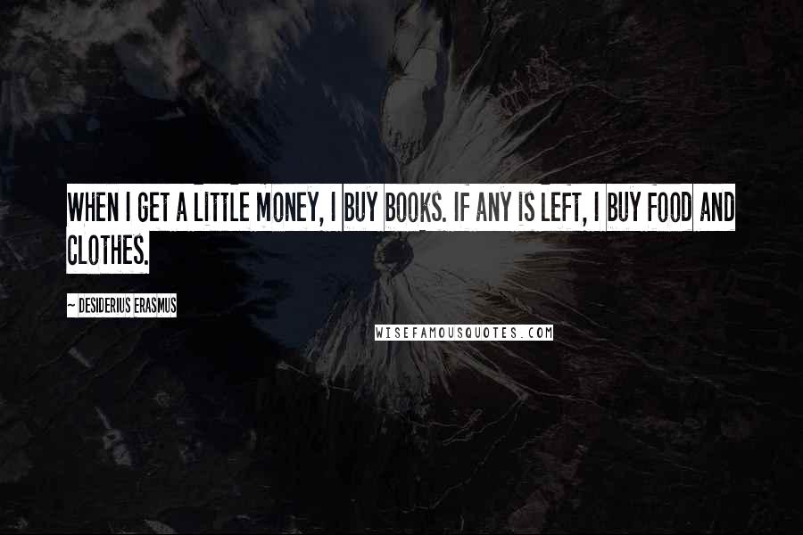 Desiderius Erasmus Quotes: When I get a little money, I buy books. If any is left, I buy food and clothes.