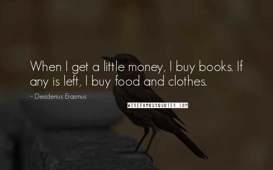 Desiderius Erasmus Quotes: When I get a little money, I buy books. If any is left, I buy food and clothes.