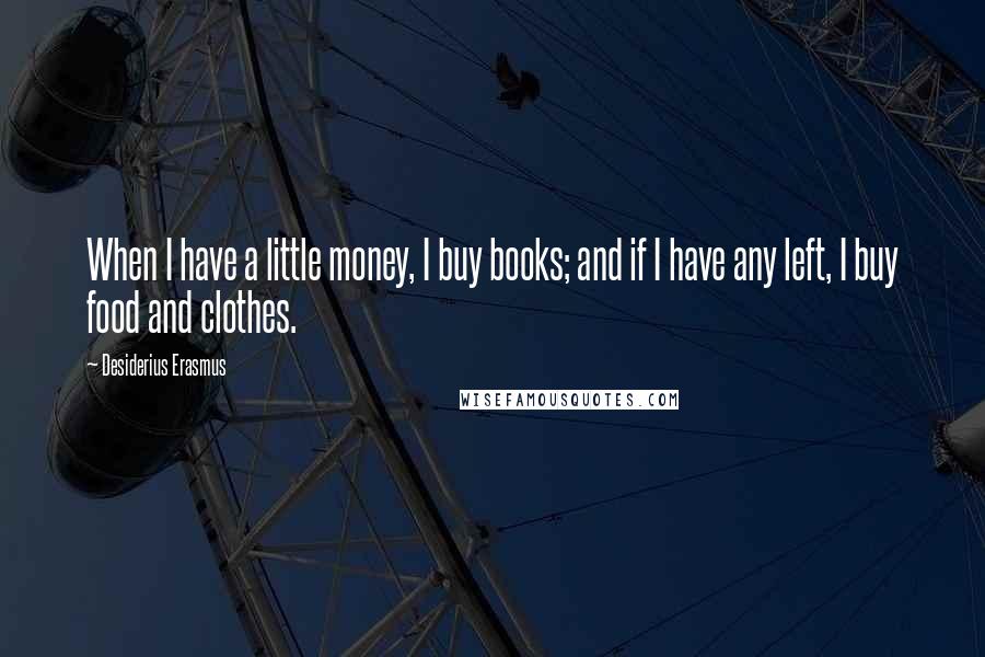 Desiderius Erasmus Quotes: When I have a little money, I buy books; and if I have any left, I buy food and clothes.