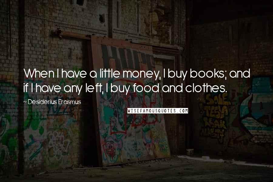 Desiderius Erasmus Quotes: When I have a little money, I buy books; and if I have any left, I buy food and clothes.