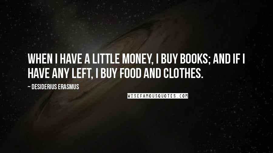 Desiderius Erasmus Quotes: When I have a little money, I buy books; and if I have any left, I buy food and clothes.