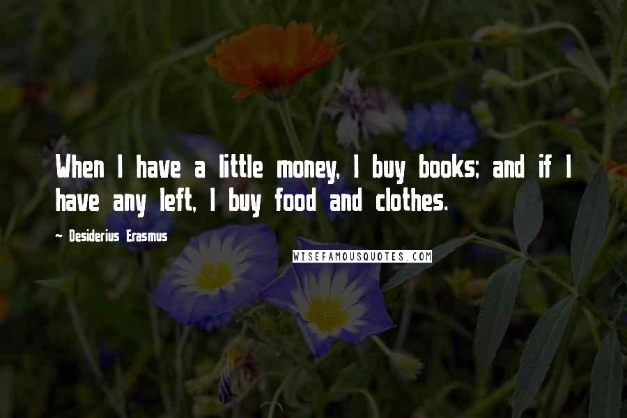 Desiderius Erasmus Quotes: When I have a little money, I buy books; and if I have any left, I buy food and clothes.