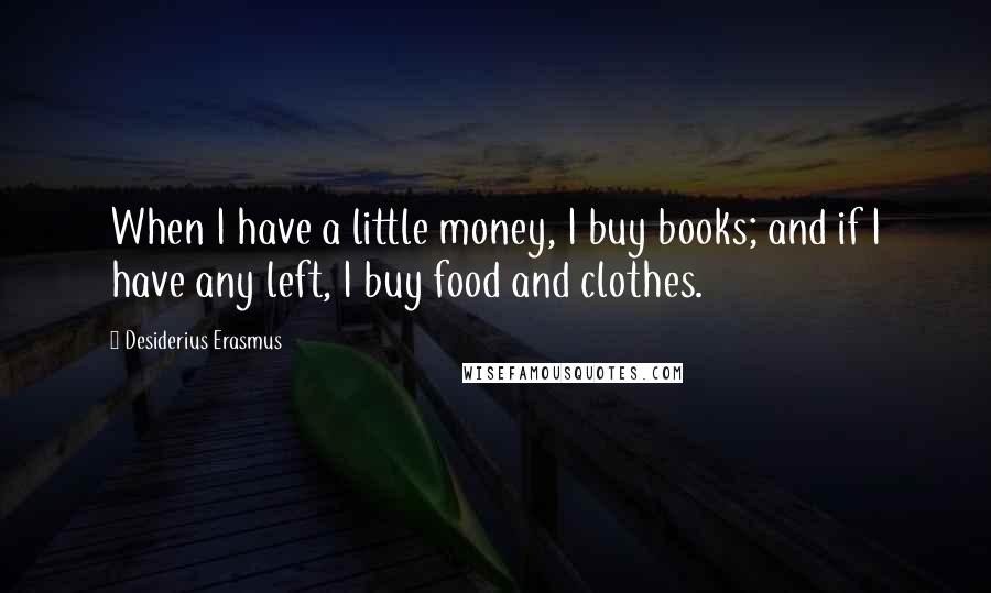 Desiderius Erasmus Quotes: When I have a little money, I buy books; and if I have any left, I buy food and clothes.