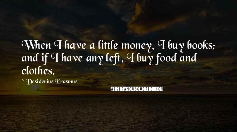 Desiderius Erasmus Quotes: When I have a little money, I buy books; and if I have any left, I buy food and clothes.