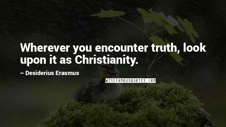 Desiderius Erasmus Quotes: Wherever you encounter truth, look upon it as Christianity.