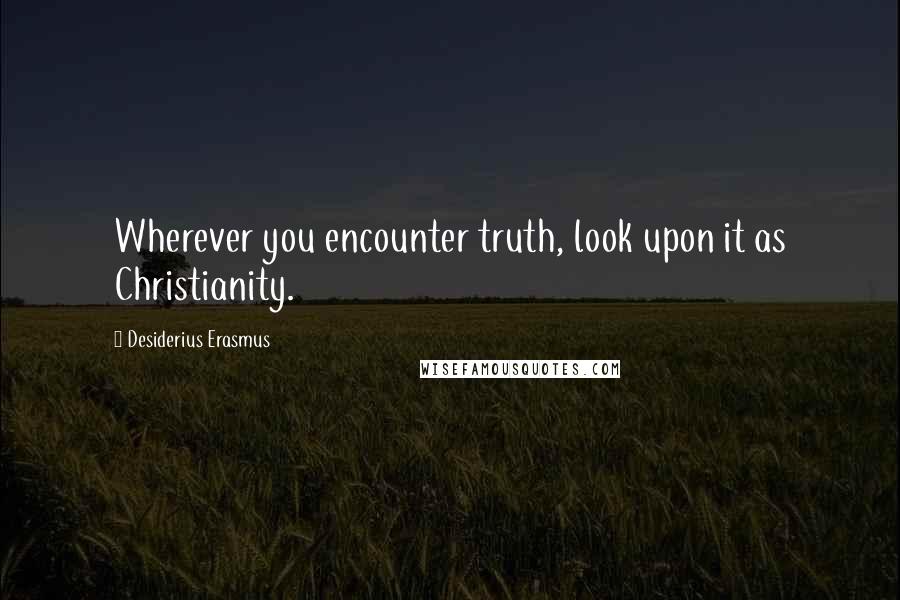Desiderius Erasmus Quotes: Wherever you encounter truth, look upon it as Christianity.