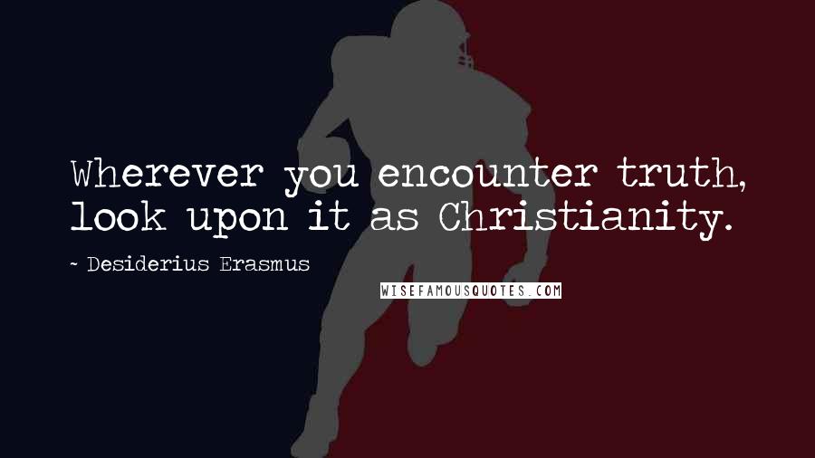 Desiderius Erasmus Quotes: Wherever you encounter truth, look upon it as Christianity.