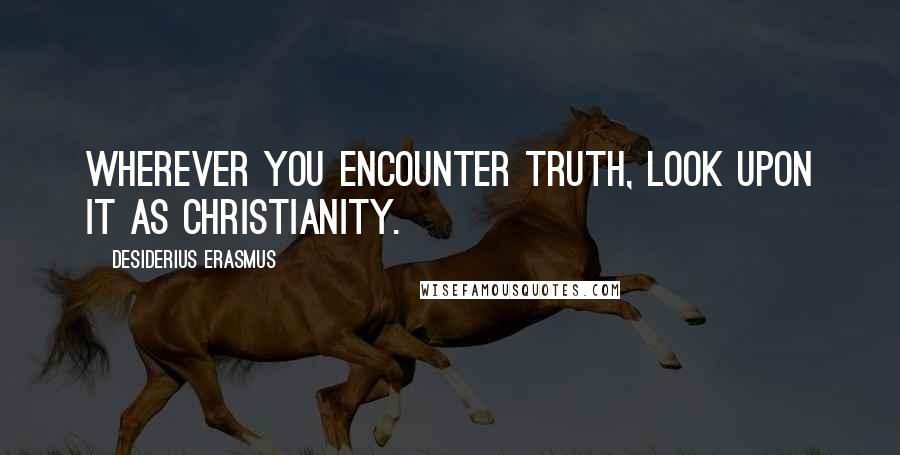 Desiderius Erasmus Quotes: Wherever you encounter truth, look upon it as Christianity.