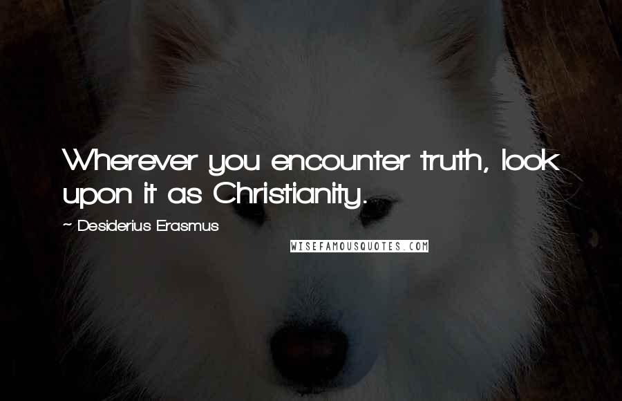 Desiderius Erasmus Quotes: Wherever you encounter truth, look upon it as Christianity.