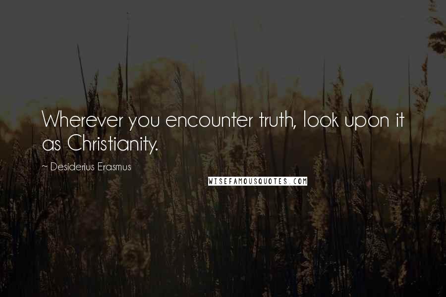 Desiderius Erasmus Quotes: Wherever you encounter truth, look upon it as Christianity.