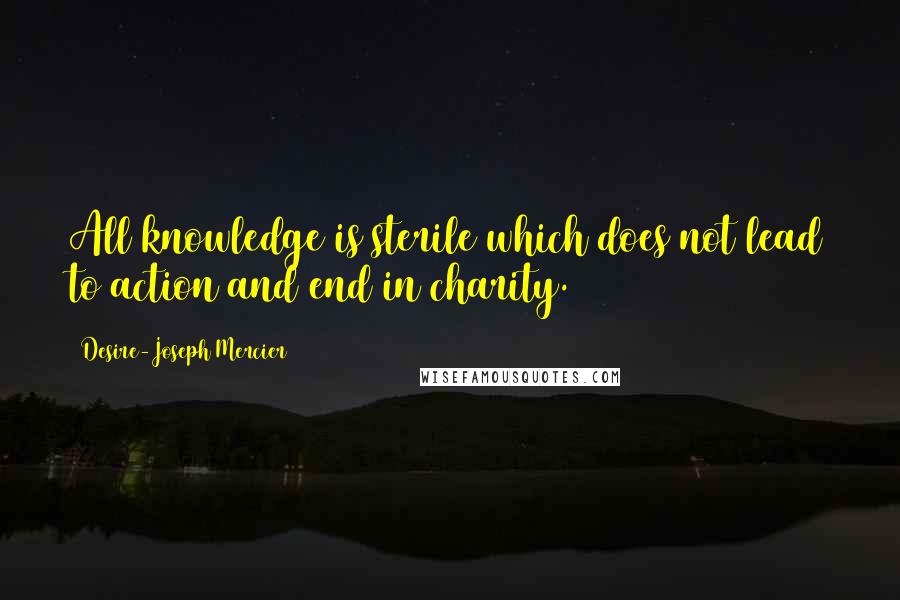 Desire-Joseph Mercier Quotes: All knowledge is sterile which does not lead to action and end in charity.