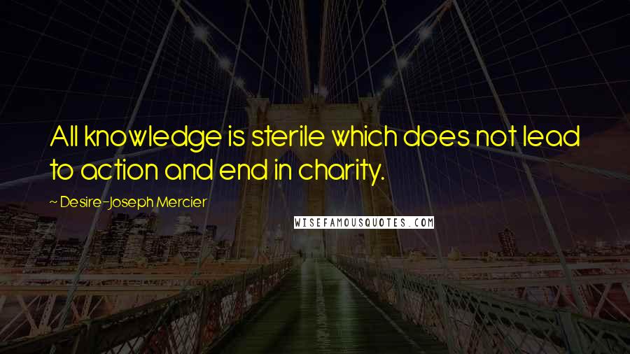 Desire-Joseph Mercier Quotes: All knowledge is sterile which does not lead to action and end in charity.