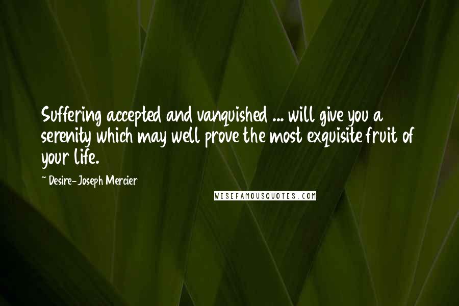 Desire-Joseph Mercier Quotes: Suffering accepted and vanquished ... will give you a serenity which may well prove the most exquisite fruit of your life.