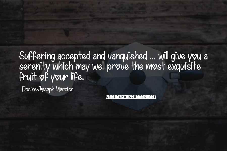 Desire-Joseph Mercier Quotes: Suffering accepted and vanquished ... will give you a serenity which may well prove the most exquisite fruit of your life.