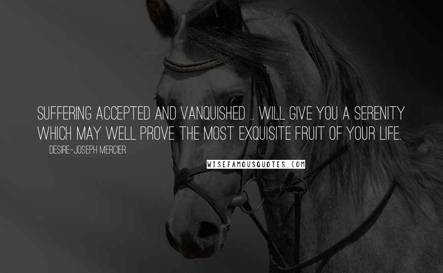 Desire-Joseph Mercier Quotes: Suffering accepted and vanquished ... will give you a serenity which may well prove the most exquisite fruit of your life.