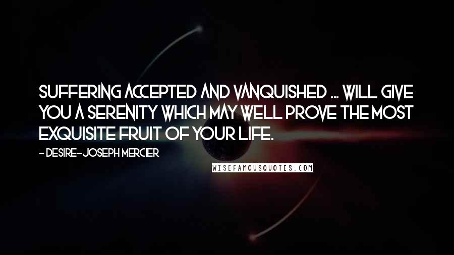 Desire-Joseph Mercier Quotes: Suffering accepted and vanquished ... will give you a serenity which may well prove the most exquisite fruit of your life.