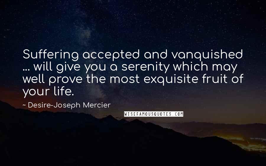 Desire-Joseph Mercier Quotes: Suffering accepted and vanquished ... will give you a serenity which may well prove the most exquisite fruit of your life.