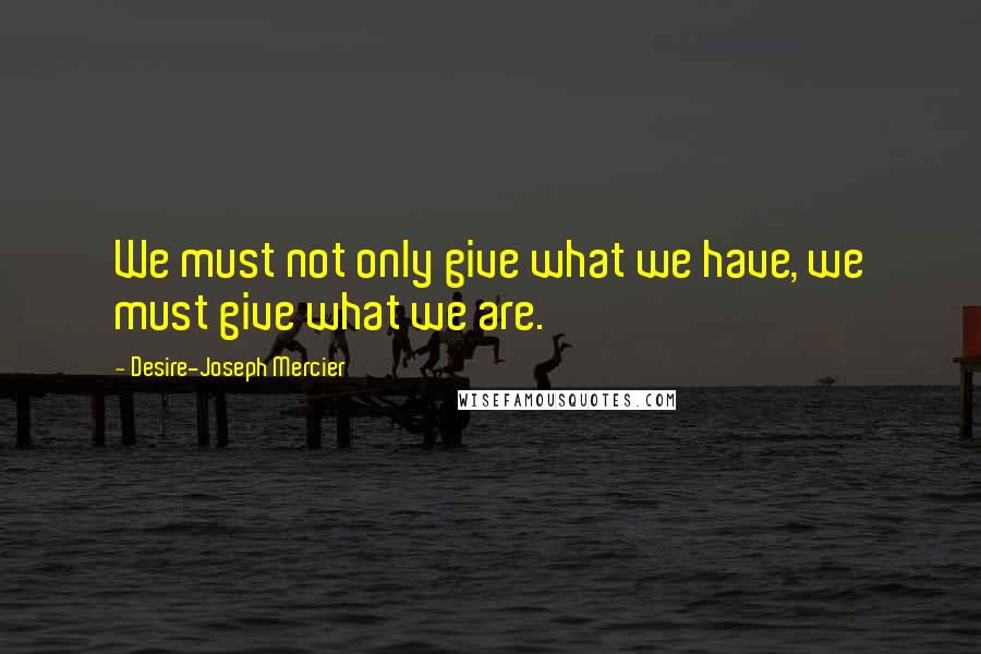 Desire-Joseph Mercier Quotes: We must not only give what we have, we must give what we are.